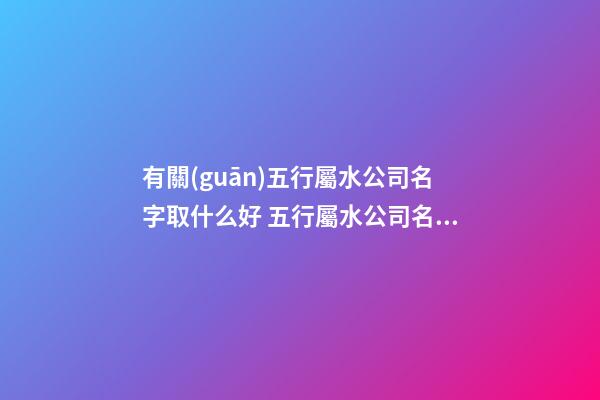 有關(guān)五行屬水公司名字取什么好 五行屬水公司名字精選-名學(xué)網(wǎng)-第1張-公司起名-玄機(jī)派